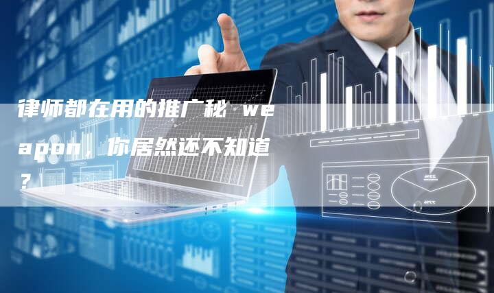 律师都在用的推广秘 weapon，你居然还不知道？