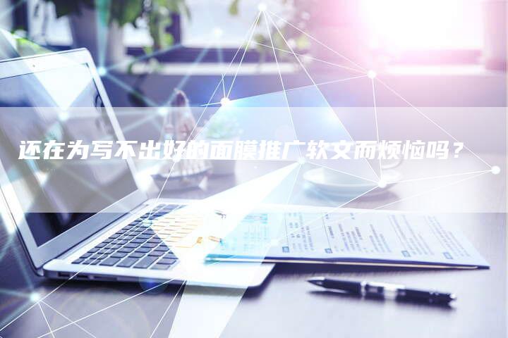 还在为写不出好的面膜推广软文而烦恼吗？