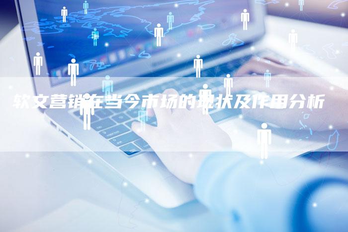 软文营销在当今市场的现状及作用分析