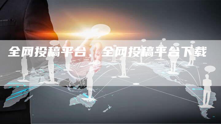全网投稿平台、全网投稿平台下载