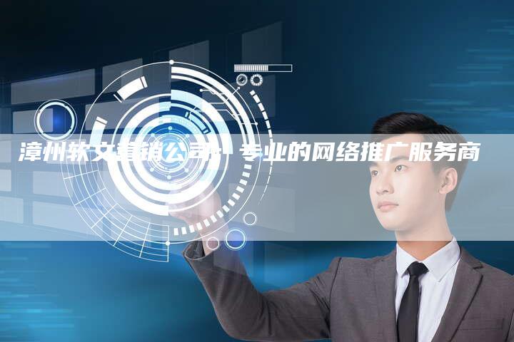 漳州软文营销公司：专业的网络推广服务商