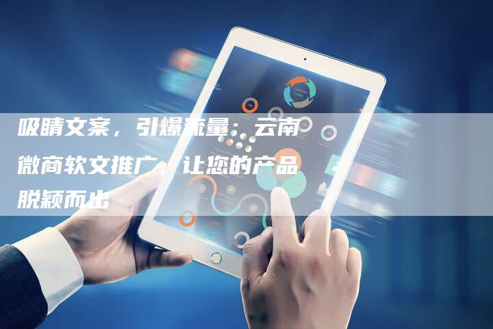 吸睛文案，引爆流量：云南微商软文推广，让您的产品脱颖而出