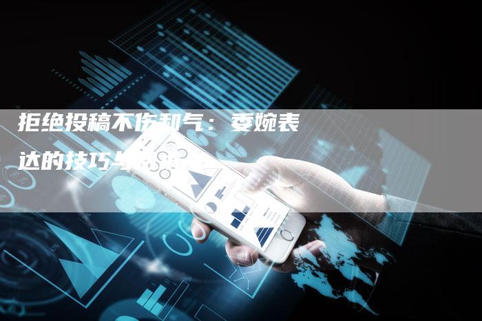 拒绝投稿不伤和气：委婉表达的技巧与话术