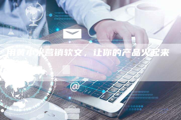 用黄小米营销软文，让你的产品火起来