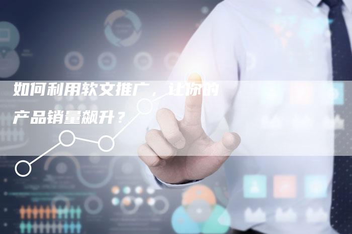 如何利用软文推广，让你的产品销量飙升？