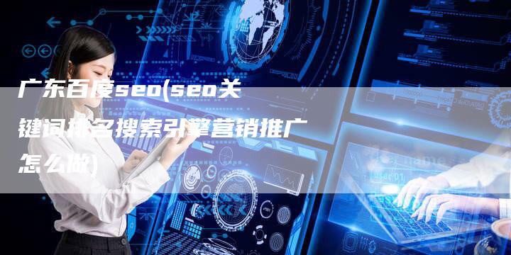 广东百度seo(seo关键词排名搜索引擎营销推广怎么做)