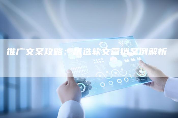 推广文案攻略：精选软文营销案例解析