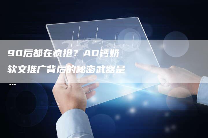 90后都在疯抢？AD钙奶软文推广背后的秘密武器是…