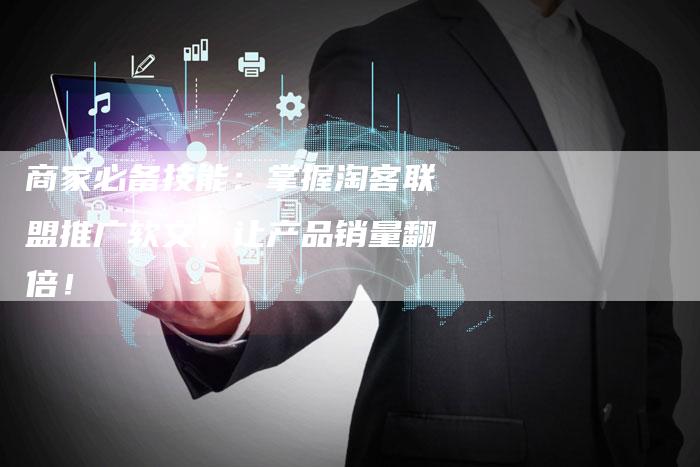 商家必备技能：掌握淘客联盟推广软文，让产品销量翻倍！