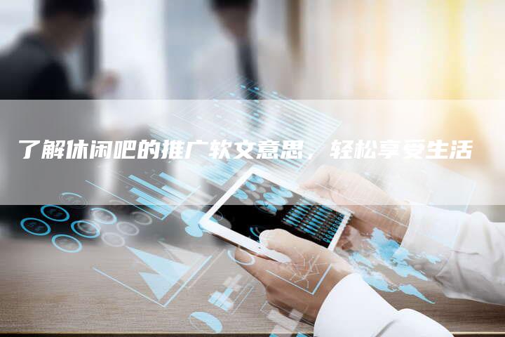 了解休闲吧的推广软文意思，轻松享受生活