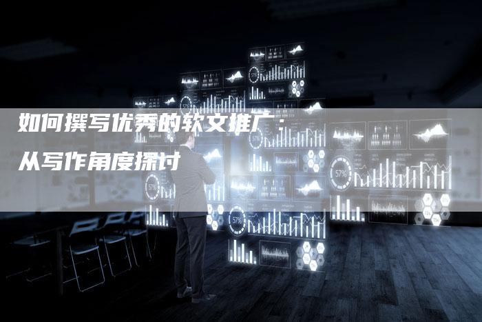 如何撰写优秀的软文推广：从写作角度探讨