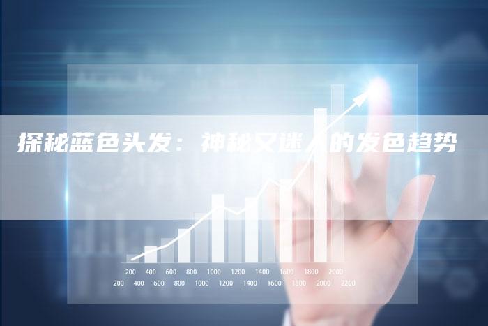 探秘蓝色头发：神秘又迷人的发色趋势