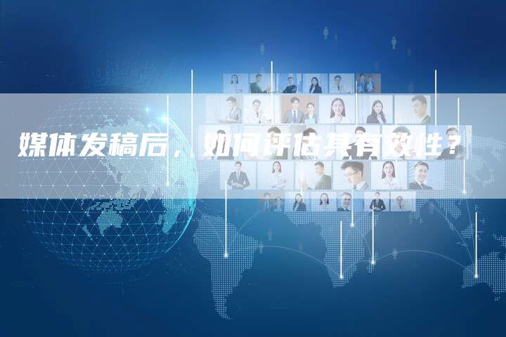 媒体发稿后，如何评估其有效性？
