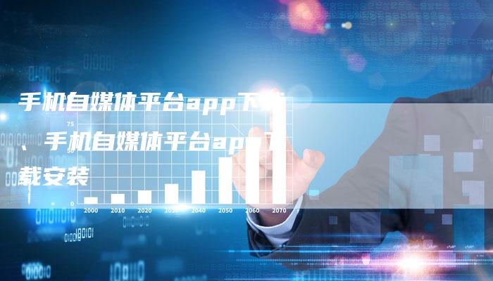 手机自媒体平台app下载、手机自媒体平台app下载安装