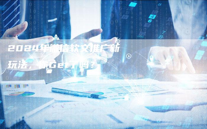 2024年微信软文推广新玩法，你Get了吗？