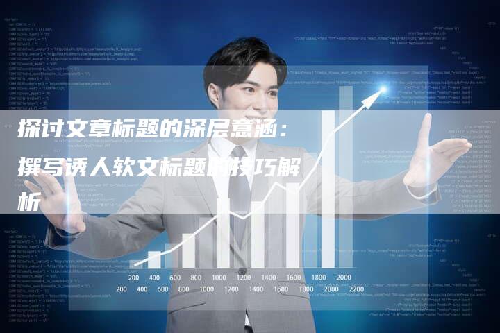 探讨文章标题的深层意涵：撰写诱人软文标题的技巧解析