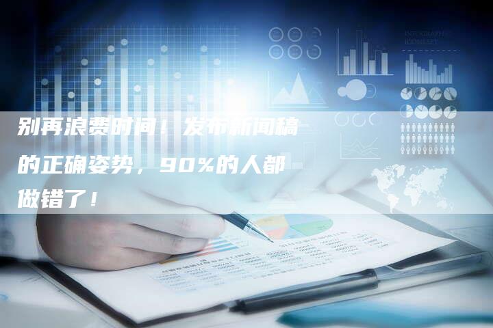 别再浪费时间！发布新闻稿的正确姿势，90%的人都做错了！
