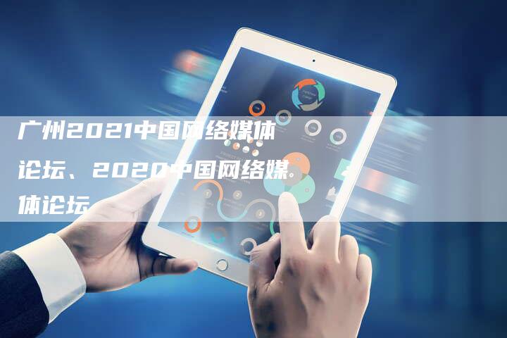 广州2021中国网络媒体论坛、2020中国网络媒体论坛