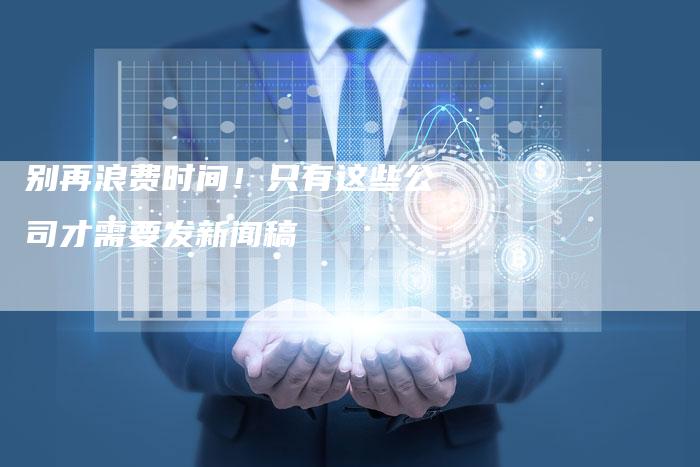 别再浪费时间！只有这些公司才需要发新闻稿