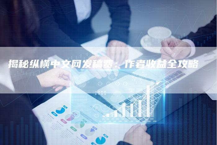 揭秘纵横中文网发稿费：作者收益全攻略