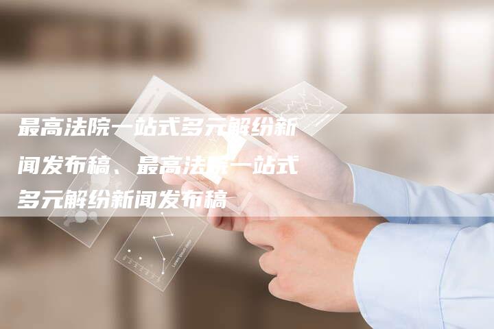 最高法院一站式多元解纷新闻发布稿、最高法院一站式多元解纷新闻发布稿