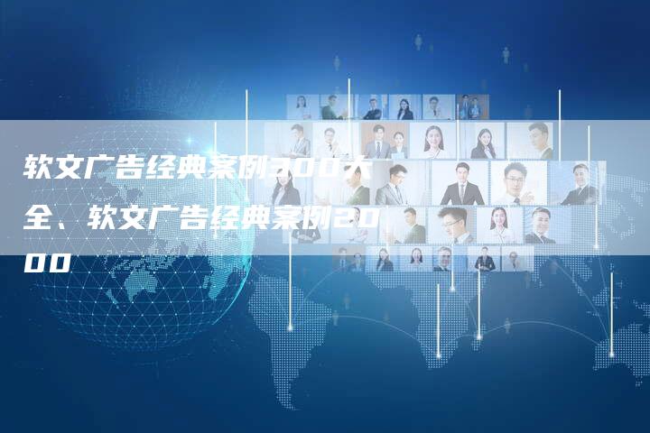 软文广告经典案例300大全、软文广告经典案例2000