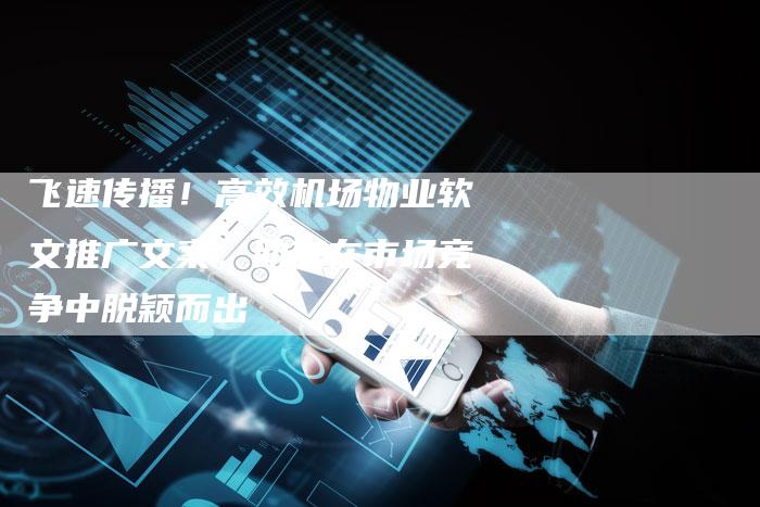 飞速传播！高效机场物业软文推广文案，助您在市场竞争中脱颖而出