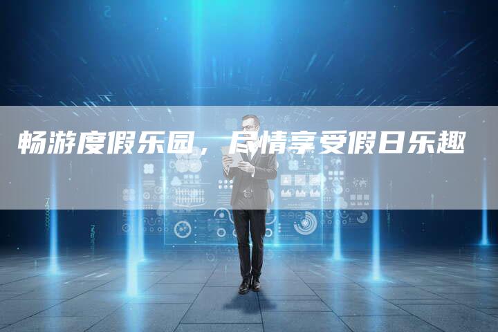 畅游度假乐园，尽情享受假日乐趣