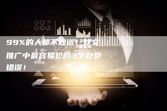 99%的人都不知道！软文推广中最容易犯的3个致命错误！