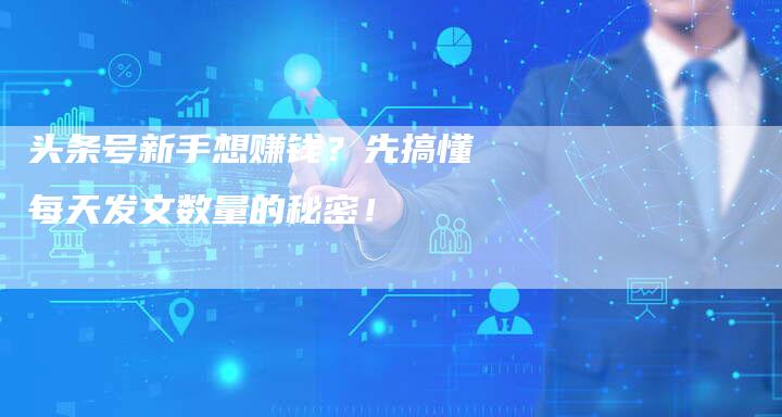 头条号新手想赚钱？先搞懂每天发文数量的秘密！