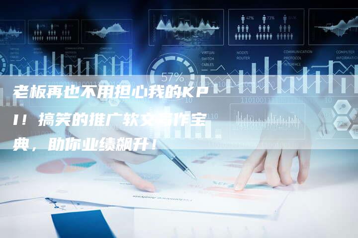 老板再也不用担心我的KPI！搞笑的推广软文写作宝典，助你业绩飙升！