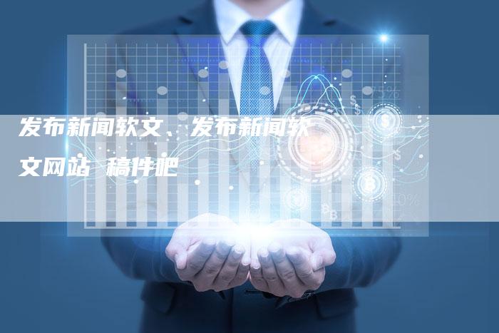 发布新闻软文、发布新闻软文网站 稿件吧