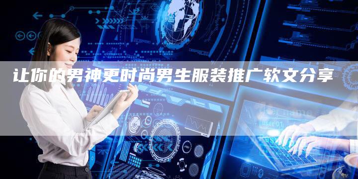 让你的男神更时尚男生服装推广软文分享