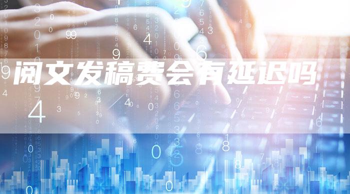 阅文发稿费会有延迟吗