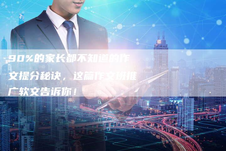 90%的家长都不知道的作文提分秘诀，这篇作文班推广软文告诉你！