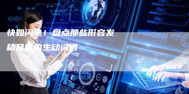快如闪电！盘点那些形容发稿及时的生动词语