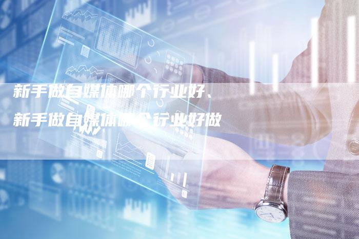 新手做自媒体哪个行业好、新手做自媒体哪个行业好做