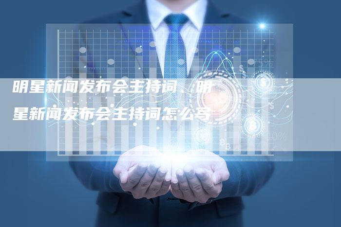明星新闻发布会主持词、明星新闻发布会主持词怎么写