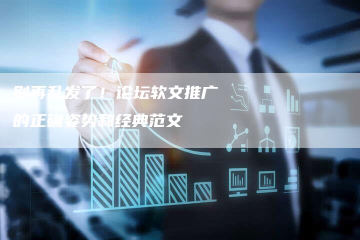 别再乱发了！论坛软文推广的正确姿势和经典范文