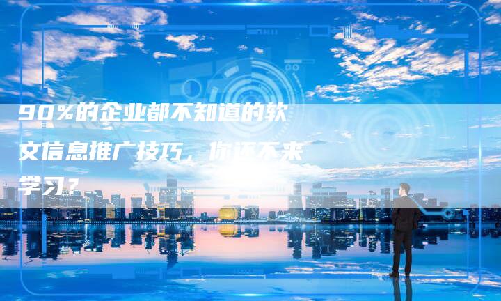 90%的企业都不知道的软文信息推广技巧，你还不来学习？