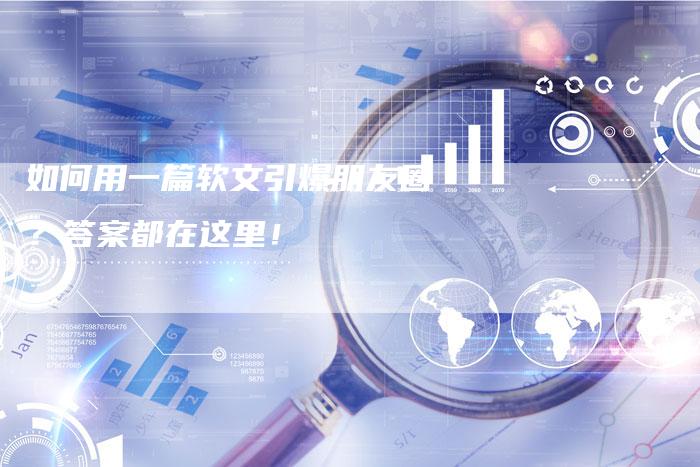 如何用一篇软文引爆朋友圈?答案都在这里!
