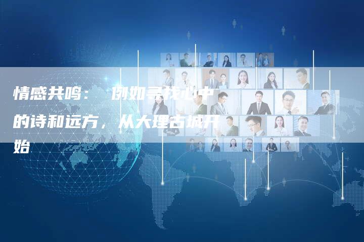情感共鸣： 例如寻找心中的诗和远方，从大理古城开始