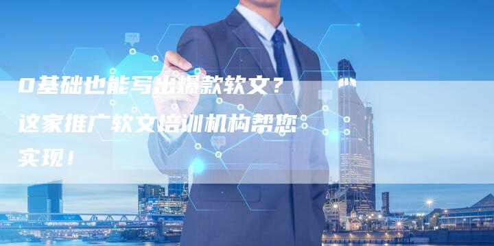 0基础也能写出爆款软文？这家推广软文培训机构帮您实现！