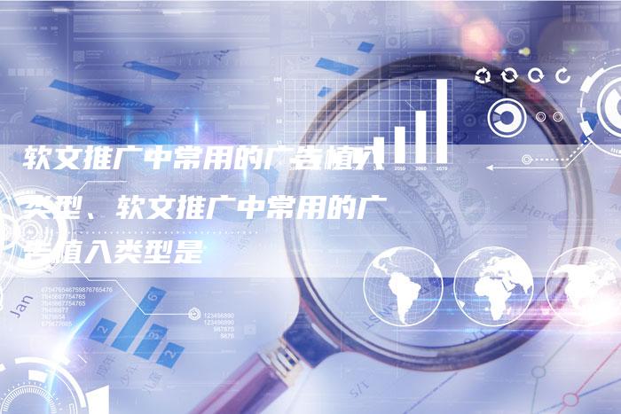 软文推广中常用的广告植入类型、软文推广中常用的广告植入类型是