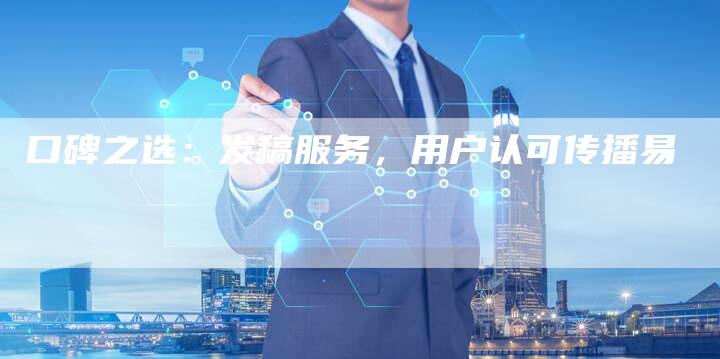 口碑之选：发稿服务，用户认可传播易