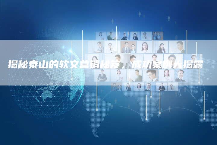 揭秘泰山的软文营销秘笈，成功案例大揭露