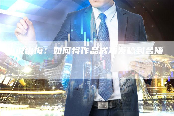 小说出海：如何将作品成功发稿到台湾