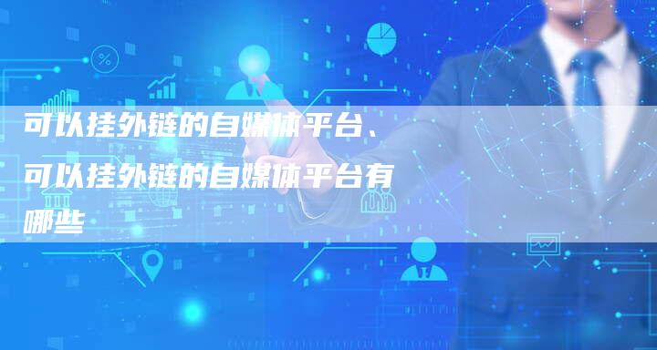 可以挂外链的自媒体平台、可以挂外链的自媒体平台有哪些