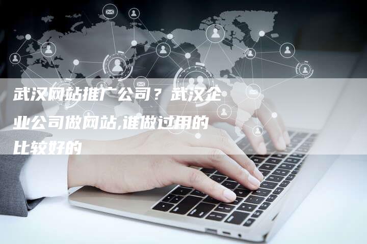 武汉网站推广公司？武汉企业公司做网站,谁做过用的比较好的