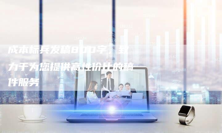 成本标兵发稿800字，致力于为您提供高性价比的稿件服务